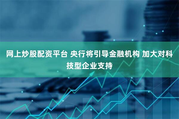 网上炒股配资平台 央行将引导金融机构 加大对科技型企业支持