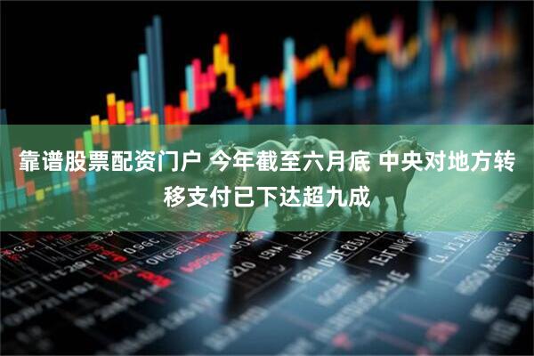 靠谱股票配资门户 今年截至六月底 中央对地方转移支付已下达超九成