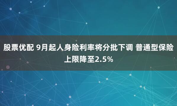 股票优配 9月起人身险利率将分批下调 普通型保险上限降至2.5%