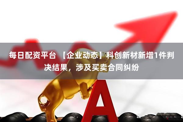 每日配资平台 【企业动态】科创新材新增1件判决结果，涉及买卖合同纠纷