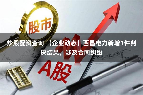 炒股配资查询 【企业动态】西昌电力新增1件判决结果，涉及合同纠纷