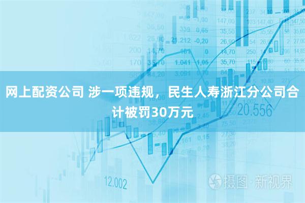 网上配资公司 涉一项违规，民生人寿浙江分公司合计被罚30万元