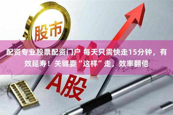 配资专业股票配资门户 每天只需快走15分钟，有效延寿！关键要“这样”走，效率翻倍