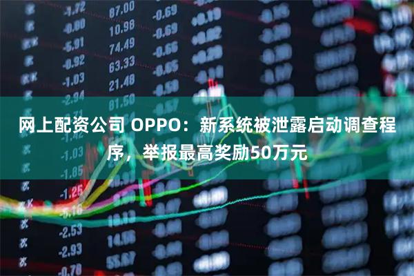 网上配资公司 OPPO：新系统被泄露启动调查程序，举报最高奖励50万元