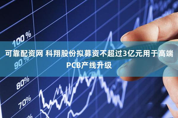 可靠配资网 科翔股份拟募资不超过3亿元用于高端PCB产线升级