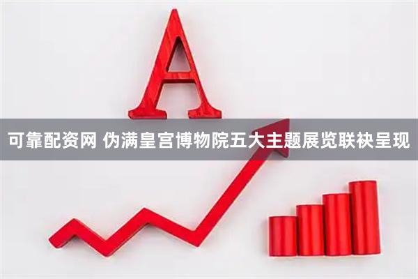可靠配资网 伪满皇宫博物院五大主题展览联袂呈现