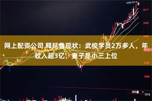 网上配资公司 释延鲁现状：武校学员2万多人，年收入超3亿，妻子是小三上位