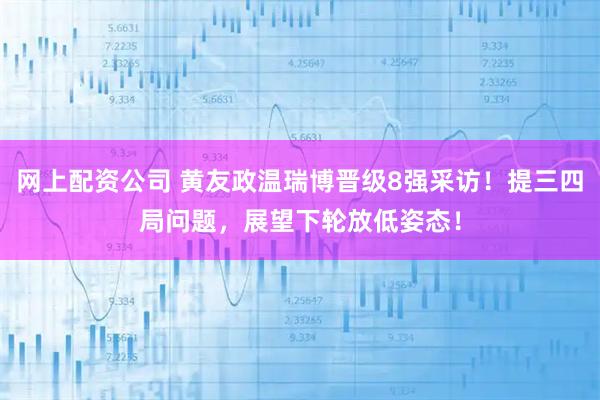 网上配资公司 黄友政温瑞博晋级8强采访！提三四局问题，展望下轮放低姿态！