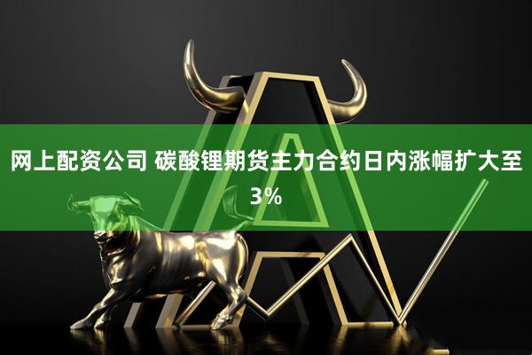 网上配资公司 碳酸锂期货主力合约日内涨幅扩大至3%