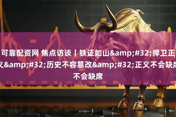 可靠配资网 焦点访谈丨铁证如山 捍卫正义 历史不容篡改 正义不会缺席