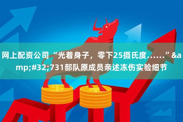 网上配资公司 “光着身子，零下25摄氏度……” 731部队原成员亲述冻伤实验细节