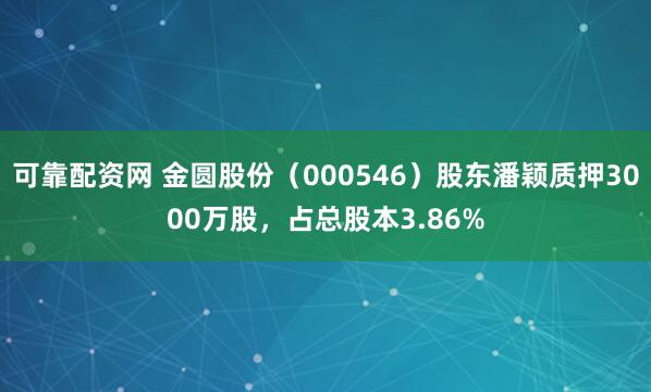 可靠配资网 金圆股份（000546）股东潘颖质押3000万股，占总股本3.86%