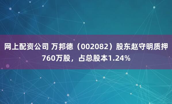 网上配资公司 万邦德（002082）股东赵守明质押760万股，占总股本1.24%
