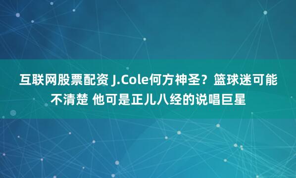 互联网股票配资 J.Cole何方神圣？篮球迷可能不清楚 他可是正儿八经的说唱巨星