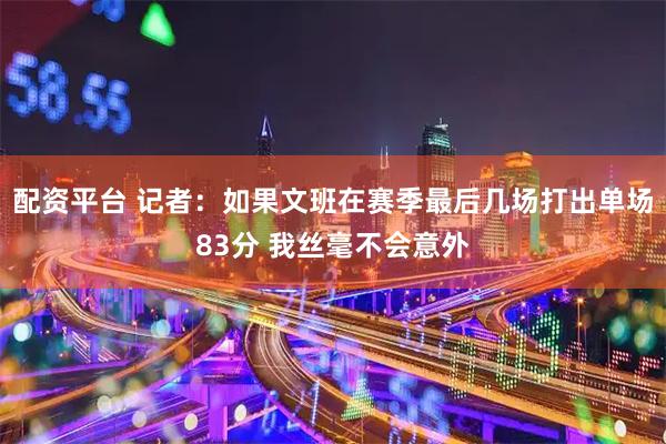 配资平台 记者：如果文班在赛季最后几场打出单场83分 我丝毫不会意外